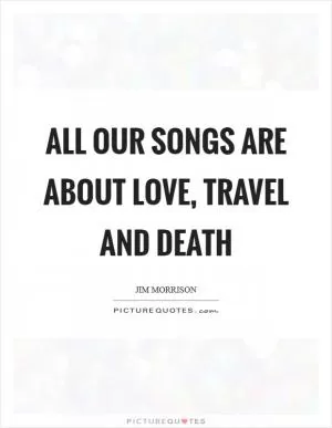 All our songs are about love, travel and death Picture Quote #1