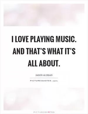 I love playing music. And that’s what it’s all about Picture Quote #1