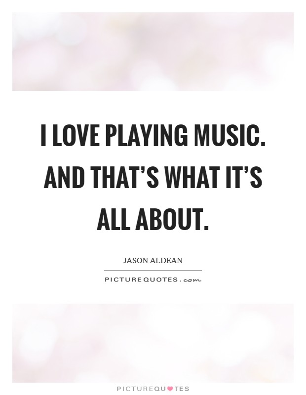 I love playing music. And that's what it's all about. Picture Quote #1