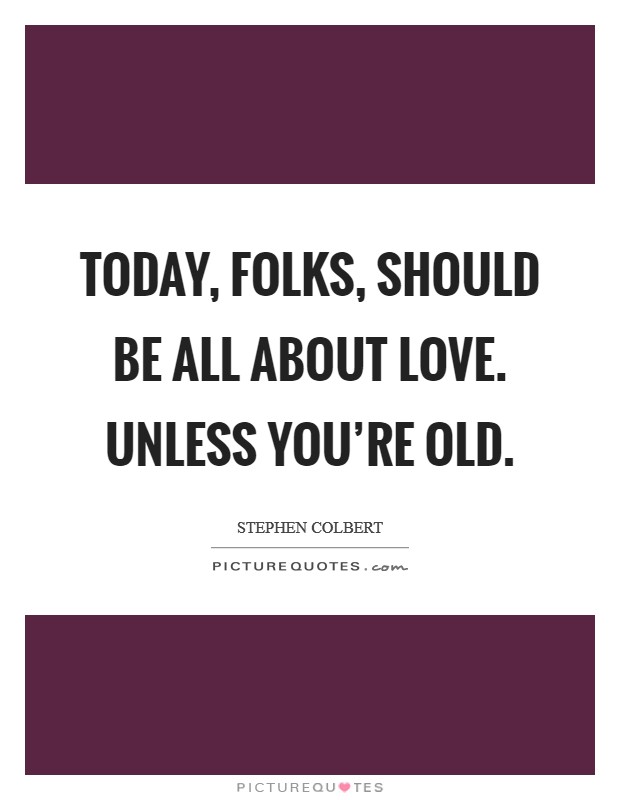 Today, folks, should be all about love. Unless you're old. Picture Quote #1