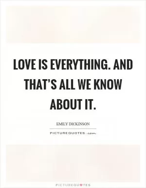 Love is everything. And that’s all we know about it Picture Quote #1