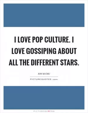 I love pop culture. I love gossiping about all the different stars Picture Quote #1