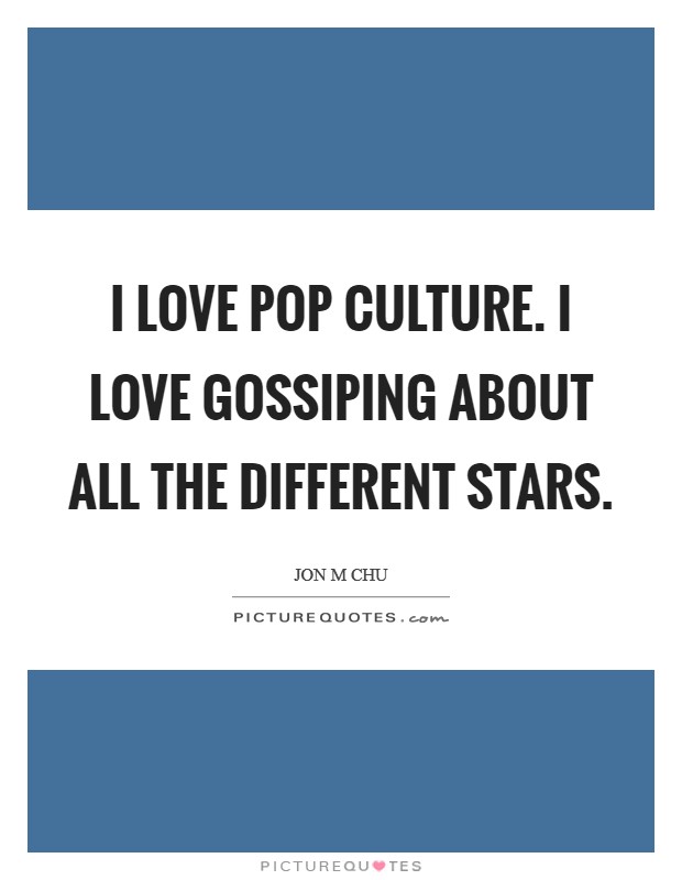 I love pop culture. I love gossiping about all the different stars. Picture Quote #1