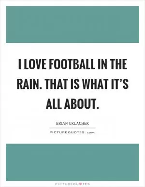 I love football in the rain. That is what it’s all about Picture Quote #1