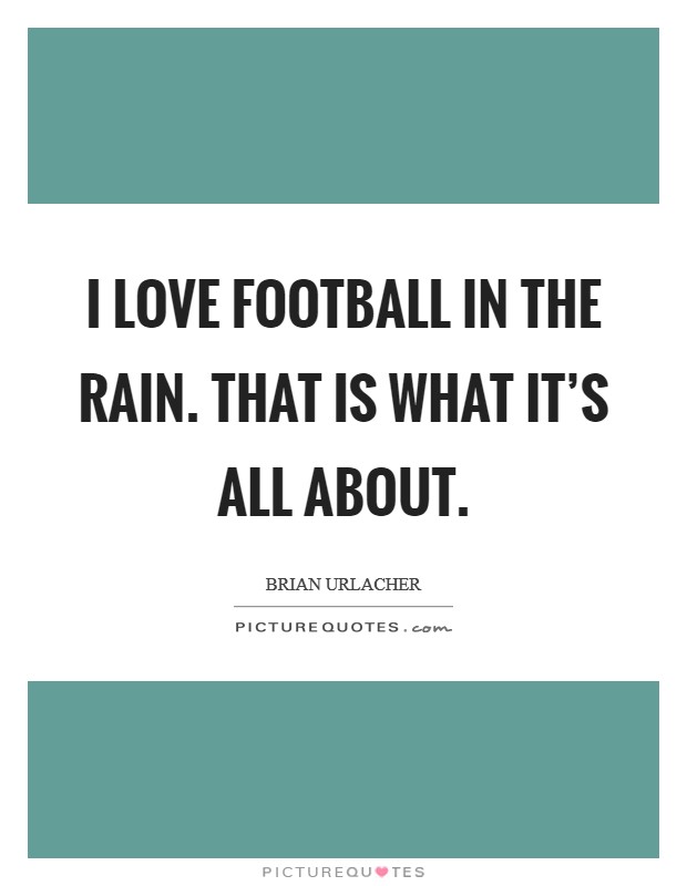 I love football in the rain. That is what it's all about. Picture Quote #1