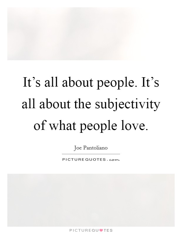It's all about people. It's all about the subjectivity of what people love. Picture Quote #1