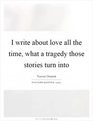I write about love all the time, what a tragedy those stories turn into Picture Quote #1