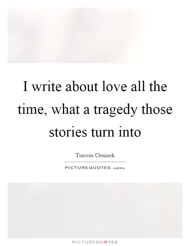 I write about love all the time, what a tragedy those stories turn into Picture Quote #1