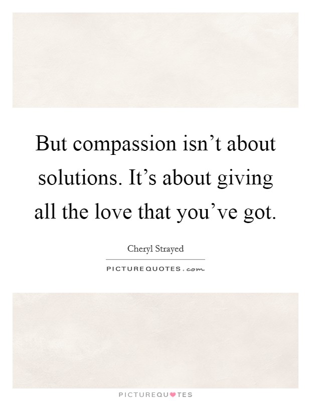 But compassion isn't about solutions. It's about giving all the love that you've got. Picture Quote #1