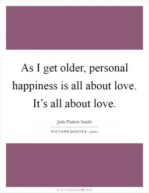 As I get older, personal happiness is all about love. It’s all about love Picture Quote #1