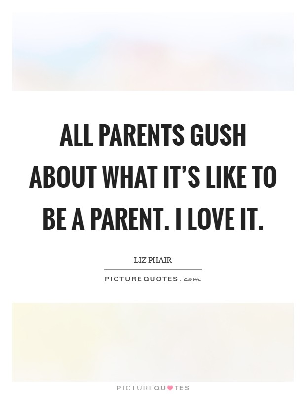 All parents gush about what it's like to be a parent. I love it. Picture Quote #1