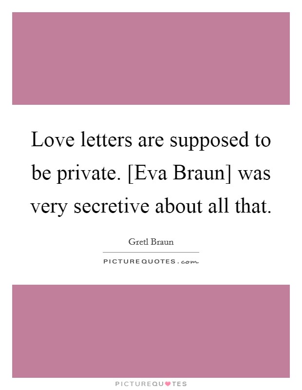 Love letters are supposed to be private. [Eva Braun] was very secretive about all that. Picture Quote #1