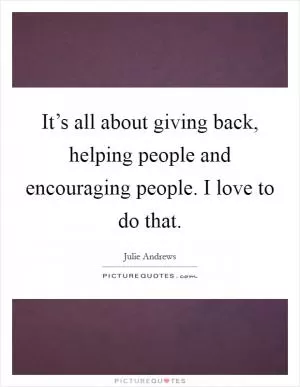 It’s all about giving back, helping people and encouraging people. I love to do that Picture Quote #1