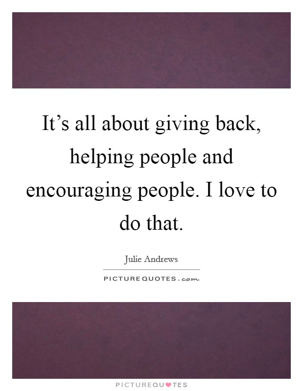 It's all about giving back, helping people and encouraging people. I love to do that. Picture Quote #1