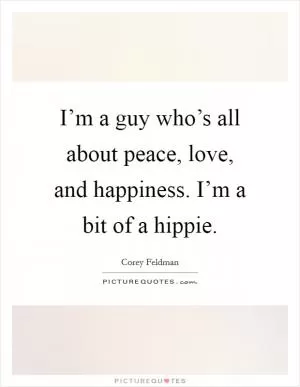 I’m a guy who’s all about peace, love, and happiness. I’m a bit of a hippie Picture Quote #1