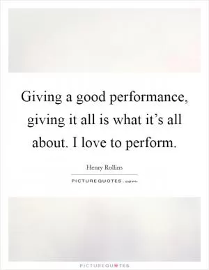 Giving a good performance, giving it all is what it’s all about. I love to perform Picture Quote #1