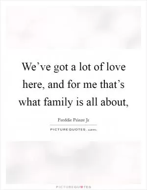 We’ve got a lot of love here, and for me that’s what family is all about, Picture Quote #1