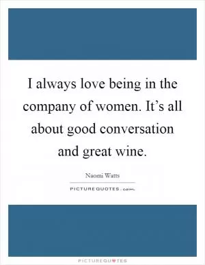 I always love being in the company of women. It’s all about good conversation and great wine Picture Quote #1