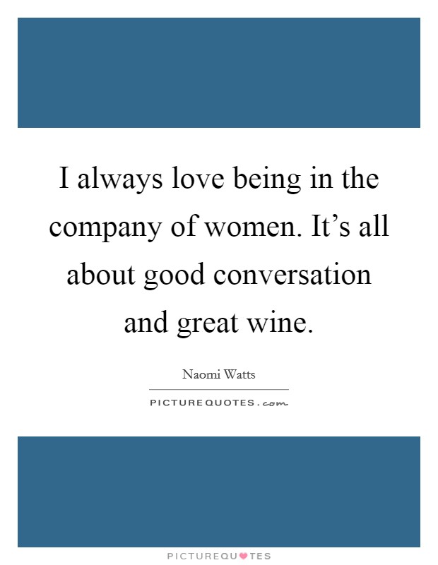 I always love being in the company of women. It's all about good conversation and great wine. Picture Quote #1