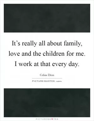 It’s really all about family, love and the children for me. I work at that every day Picture Quote #1