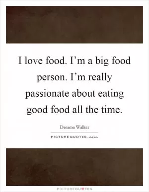 I love food. I’m a big food person. I’m really passionate about eating good food all the time Picture Quote #1