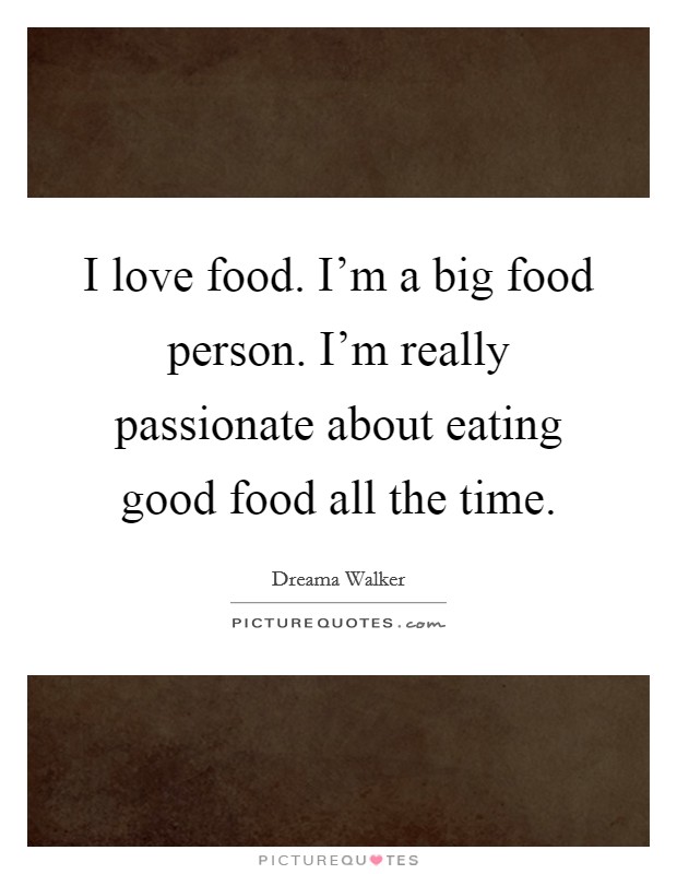 I love food. I'm a big food person. I'm really passionate about eating good food all the time. Picture Quote #1