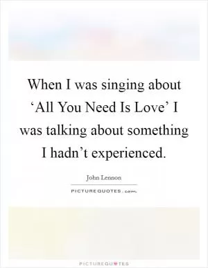 When I was singing about ‘All You Need Is Love’ I was talking about something I hadn’t experienced Picture Quote #1