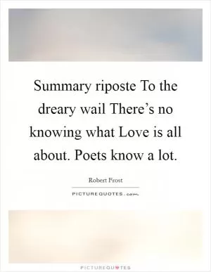 Summary riposte To the dreary wail There’s no knowing what Love is all about. Poets know a lot Picture Quote #1