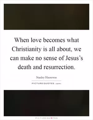 When love becomes what Christianity is all about, we can make no sense of Jesus’s death and resurrection Picture Quote #1