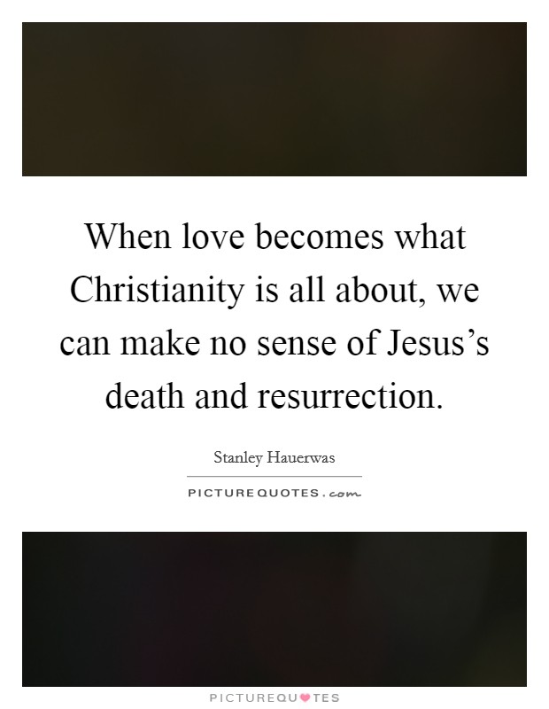 When love becomes what Christianity is all about, we can make no sense of Jesus's death and resurrection. Picture Quote #1