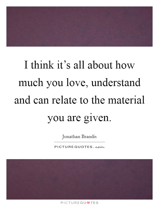 I think it's all about how much you love, understand and can relate to the material you are given. Picture Quote #1