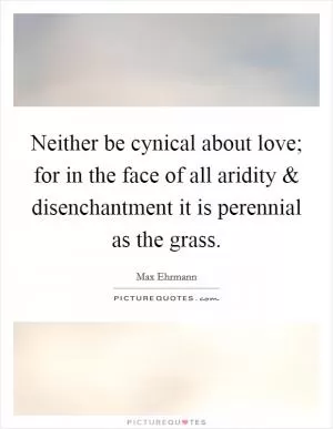 Neither be cynical about love; for in the face of all aridity and disenchantment it is perennial as the grass Picture Quote #1