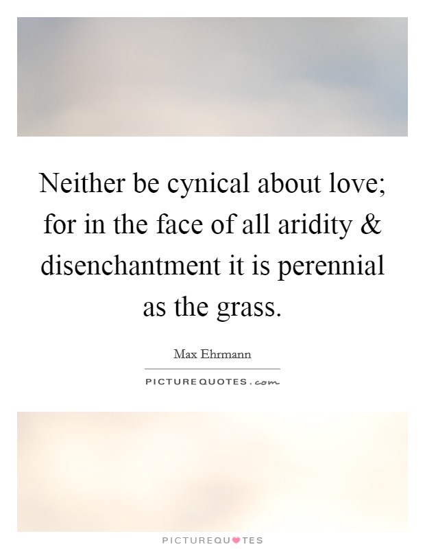Neither be cynical about love; for in the face of all aridity and disenchantment it is perennial as the grass. Picture Quote #1