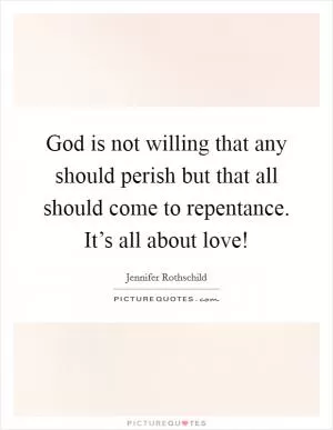 God is not willing that any should perish but that all should come to repentance. It’s all about love! Picture Quote #1