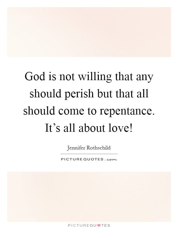 God is not willing that any should perish but that all should come to repentance. It's all about love! Picture Quote #1