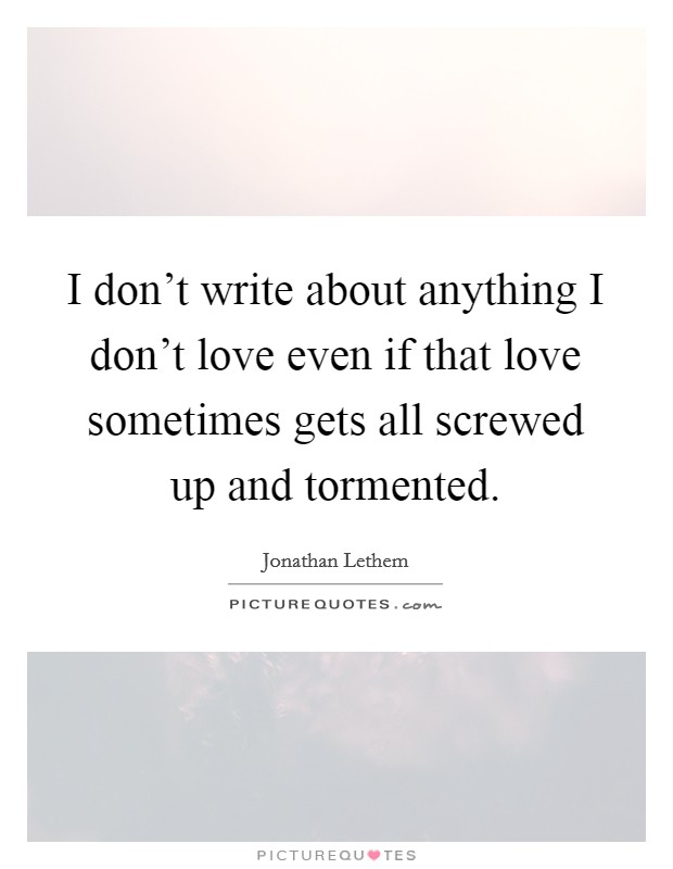 I don’t write about anything I don’t love even if that love sometimes gets all screwed up and tormented Picture Quote #1