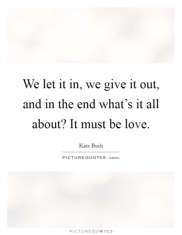 We let it in, we give it out, and in the end what's it all about? It must be love. Picture Quote #1