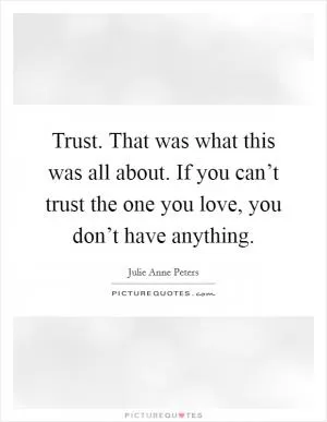 Trust. That was what this was all about. If you can’t trust the one you love, you don’t have anything Picture Quote #1
