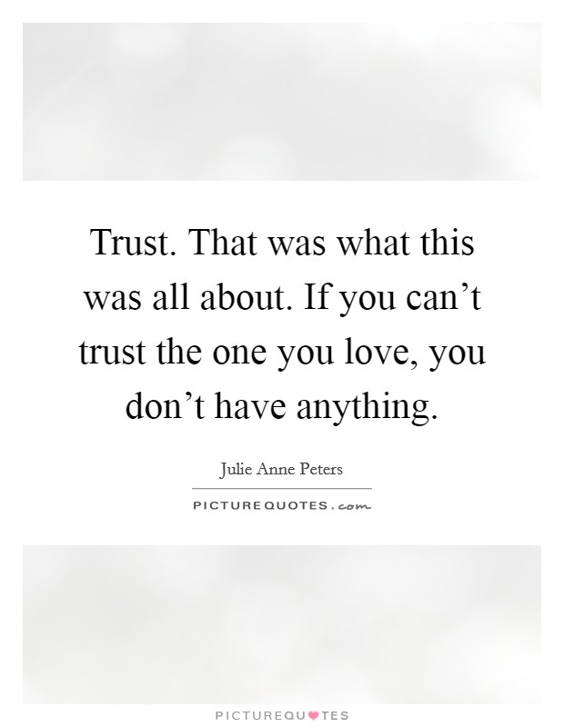 Trust. That was what this was all about. If you can't trust the one you love, you don't have anything. Picture Quote #1