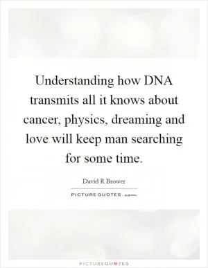 Understanding how DNA transmits all it knows about cancer, physics, dreaming and love will keep man searching for some time Picture Quote #1