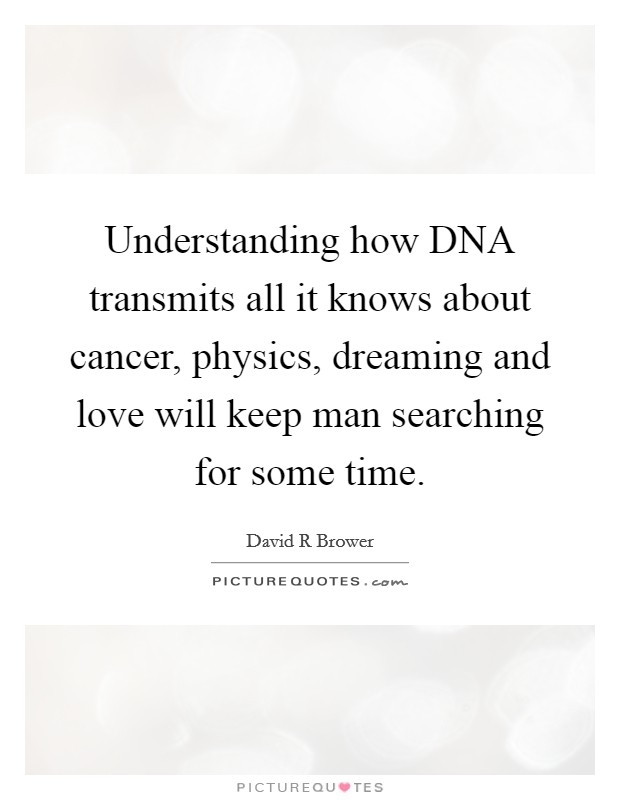 Understanding how DNA transmits all it knows about cancer, physics, dreaming and love will keep man searching for some time. Picture Quote #1