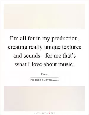 I’m all for in my production, creating really unique textures and sounds - for me that’s what I love about music Picture Quote #1