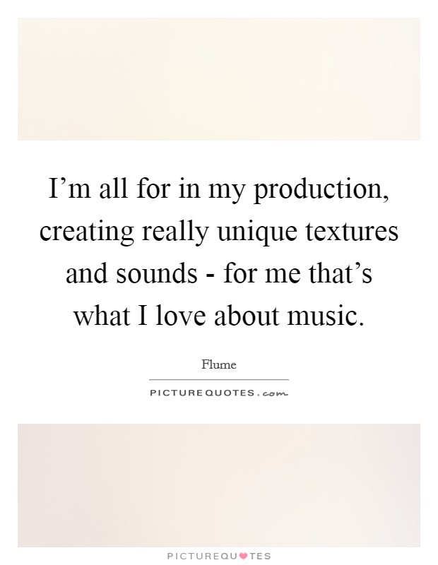 I'm all for in my production, creating really unique textures and sounds - for me that's what I love about music. Picture Quote #1