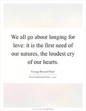 We all go about longing for love: it is the first need of our natures, the loudest cry of our hearts Picture Quote #1