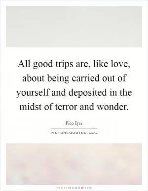 All good trips are, like love, about being carried out of yourself and deposited in the midst of terror and wonder Picture Quote #1
