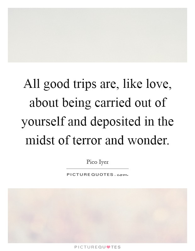 All good trips are, like love, about being carried out of yourself and deposited in the midst of terror and wonder. Picture Quote #1