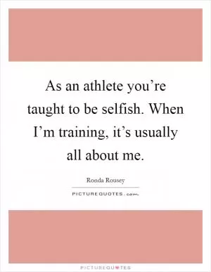 As an athlete you’re taught to be selfish. When I’m training, it’s usually all about me Picture Quote #1