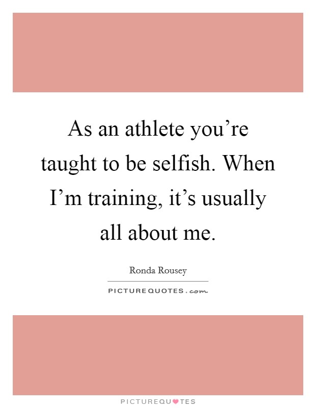 As an athlete you're taught to be selfish. When I'm training, it's usually all about me. Picture Quote #1