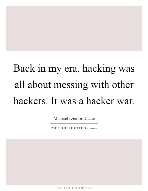 Back in my era, hacking was all about messing with other hackers. It was a hacker war. Picture Quote #1