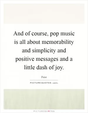 And of course, pop music is all about memorability and simplicity and positive messages and a little dash of joy Picture Quote #1